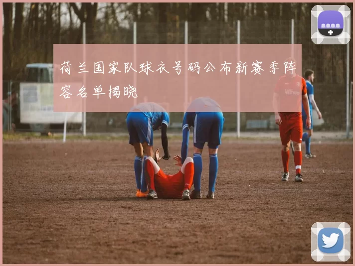 荷兰国家队球衣号码公布新赛季阵容名单揭晓