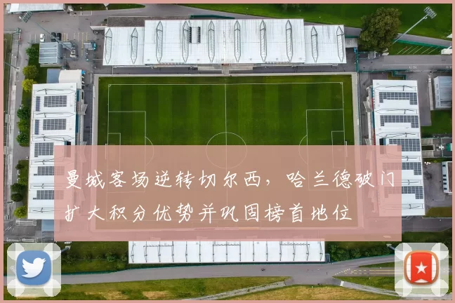 曼城客场逆转切尔西，哈兰德破门扩大积分优势并巩固榜首地位