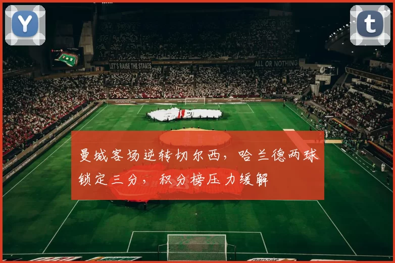 曼城客场逆转切尔西，哈兰德两球锁定三分，积分榜压力缓解