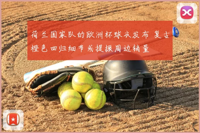 荷兰国家队的欧洲杯球衣发布 复古橙色回归细节或提振周边销量