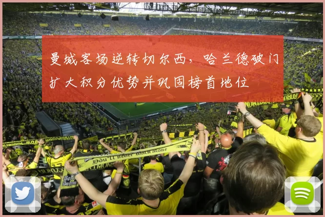 曼城客场逆转切尔西，哈兰德破门扩大积分优势并巩固榜首地位