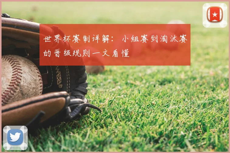 世界杯赛制详解:小组赛到淘汰赛的晋级规则一文看懂