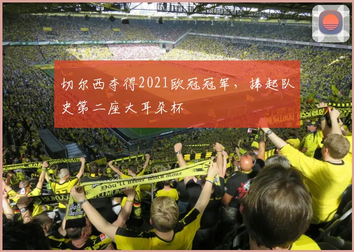 切尔西夺得2021欧冠冠军,捧起队史第二座大耳朵杯