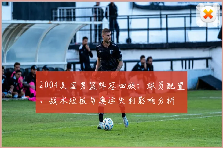 2004美国男篮阵容回顾：球员配置、战术短板与奥运失利影响分析