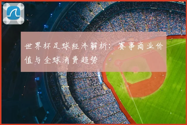 世界杯足球经济解析:赛事商业价值与全球消费趋势