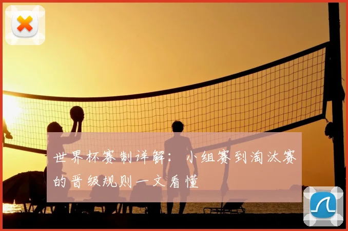 世界杯赛制详解:小组赛到淘汰赛的晋级规则一文看懂