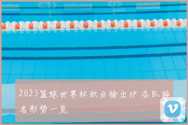 2023篮球世界杯积分榜出炉 各队排名形势一览