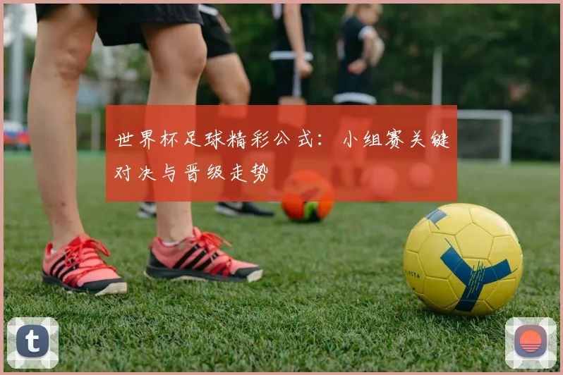 世界杯足球精彩公式:小组赛关键对决与晋级走势