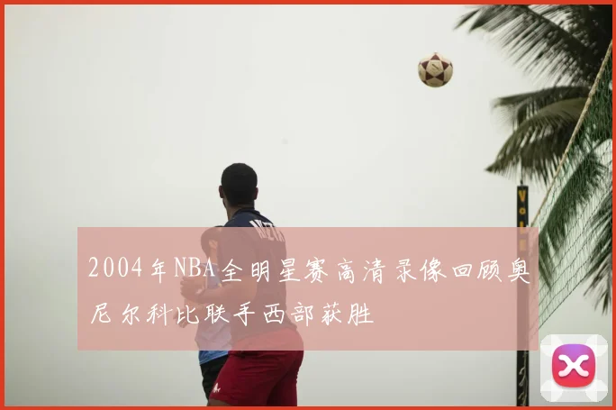 2004年NBA全明星赛高清录像回顾奥尼尔科比联手西部获胜