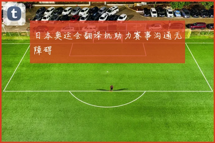 日本奥运会翻译机助力赛事沟通无障碍