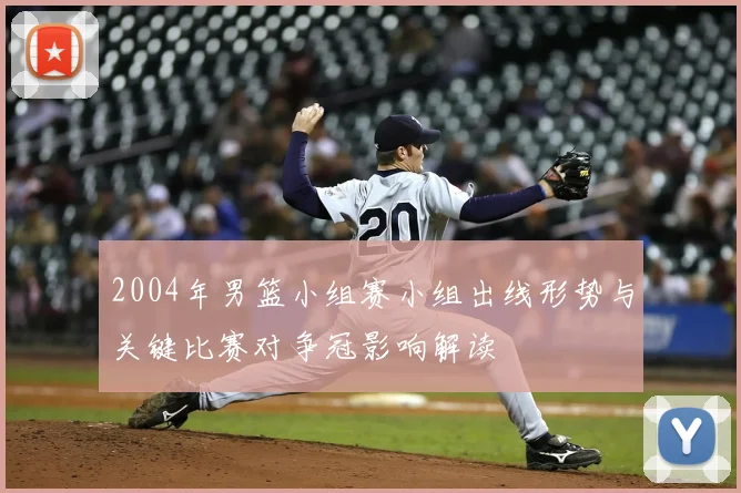 2004年男篮小组赛小组出线形势与关键比赛对争冠影响解读