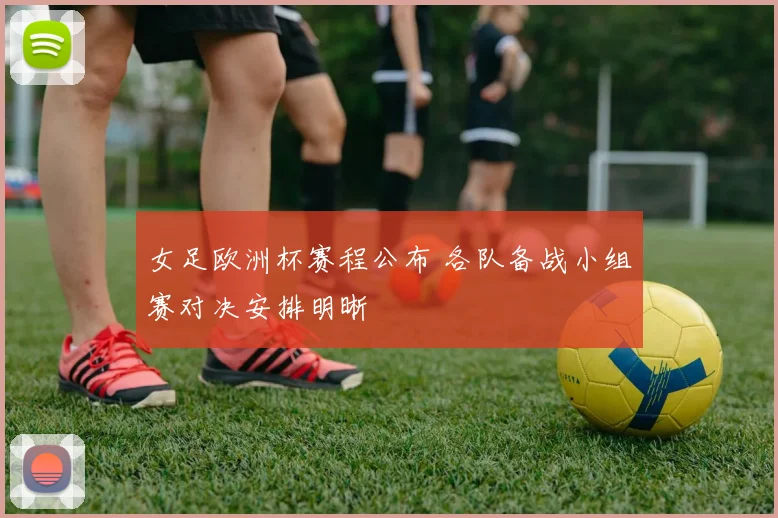 女足欧洲杯赛程公布 各队备战小组赛对决安排明晰