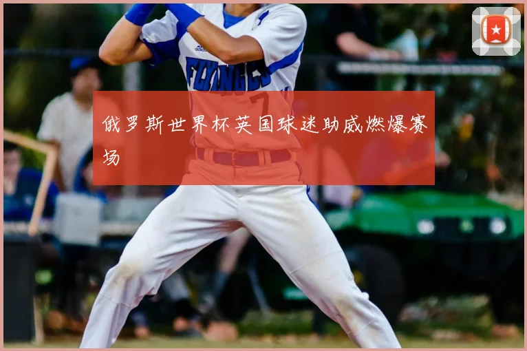 俄罗斯世界杯英国球迷助威燃爆赛场