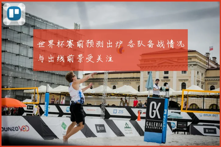 世界杯赛前预测出炉 各队备战情况与出线前景受关注