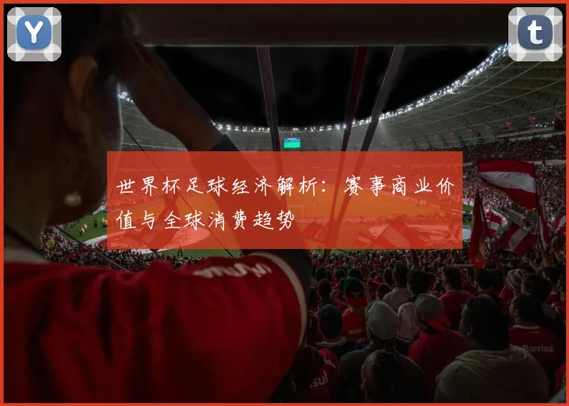 世界杯足球经济解析：赛事商业价值与全球消费趋势