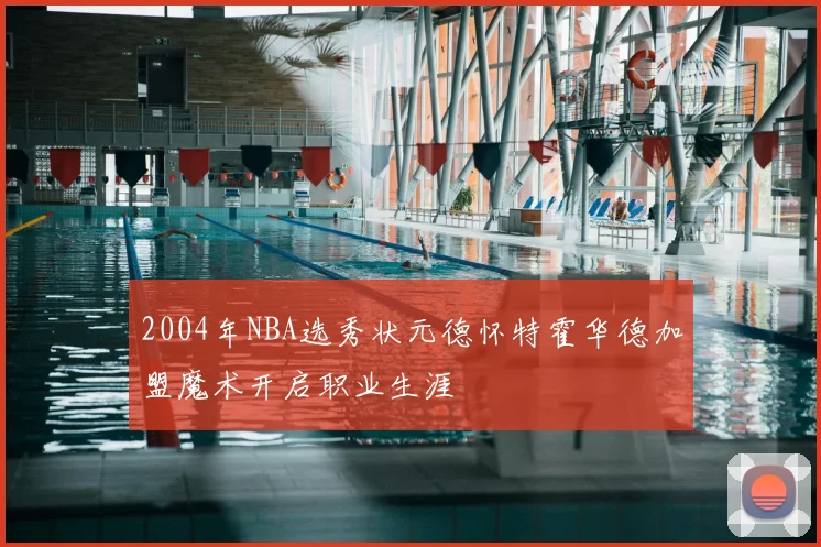 2004年NBA选秀状元德怀特霍华德加盟魔术开启职业生涯