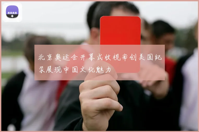 北京奥运会开幕式收视率创美国纪录展现中国文化魅力